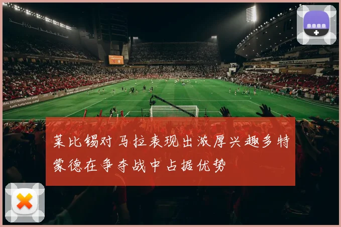 莱比锡对马拉表现出浓厚兴趣多特蒙德在争夺战中占据优势