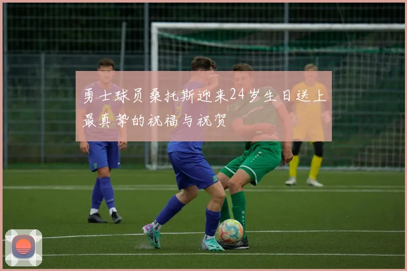 勇士球员桑托斯迎来24岁生日送上最真挚的祝福与祝贺