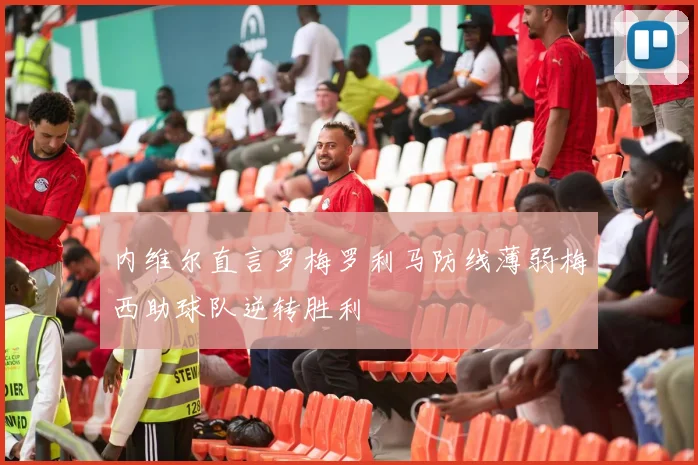 内维尔直言罗梅罗利马防线薄弱梅西助球队逆转胜利