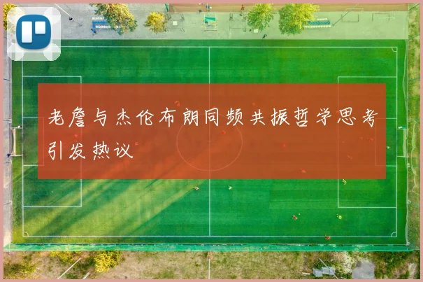 老詹与杰伦布朗同频共振哲学思考引发热议