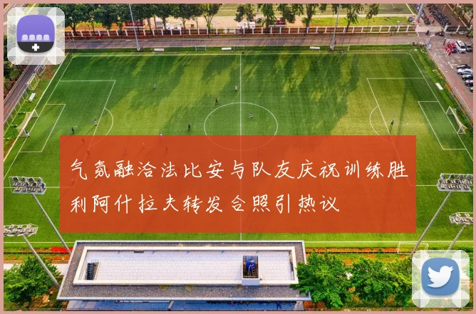 气氛融洽法比安与队友庆祝训练胜利阿什拉夫转发合照引热议
