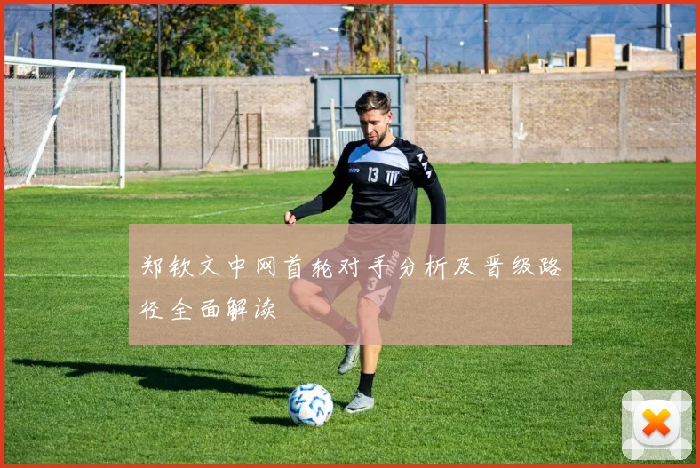 郑钦文中网首轮对手分析及晋级路径全面解读