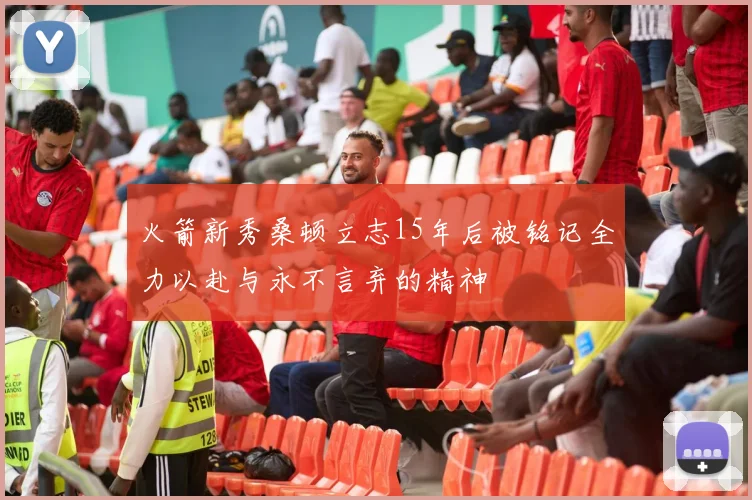 火箭新秀桑顿立志15年后被铭记全力以赴与永不言弃的精神