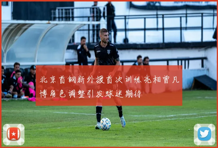 北京首钢新外援首次训练亮相曾凡博角色调整引发球迷期待